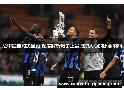 意甲经典对决回顾 深度解析历史上最激动人心的比赛瞬间