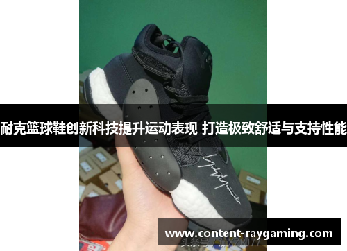 耐克篮球鞋创新科技提升运动表现 打造极致舒适与支持性能