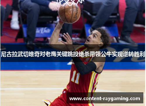 尼古拉武切维奇对老鹰关键跳投绝杀带领公牛实现逆转胜利
