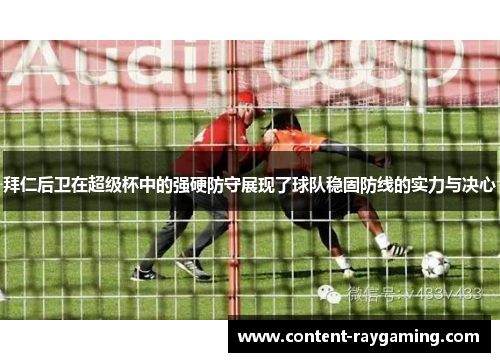 拜仁后卫在超级杯中的强硬防守展现了球队稳固防线的实力与决心