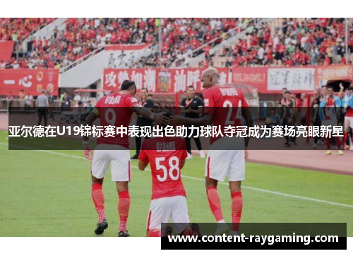 亚尔德在U19锦标赛中表现出色助力球队夺冠成为赛场亮眼新星