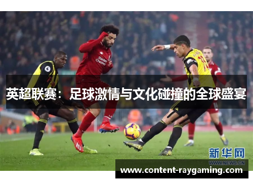 英超联赛：足球激情与文化碰撞的全球盛宴