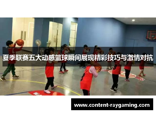 夏季联赛五大动感篮球瞬间展现精彩技巧与激情对抗