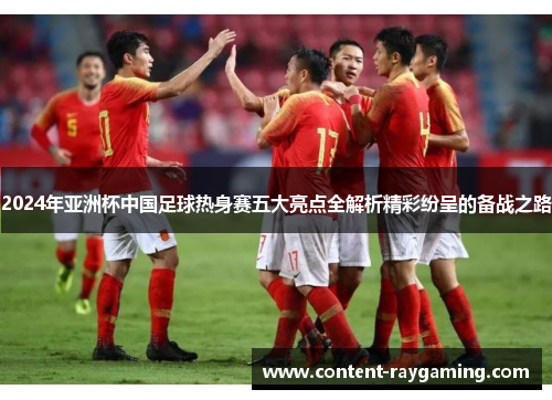 2024年亚洲杯中国足球热身赛五大亮点全解析精彩纷呈的备战之路