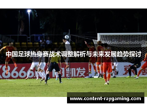 中国足球热身赛战术调整解析与未来发展趋势探讨