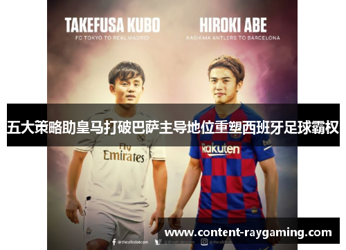 五大策略助皇马打破巴萨主导地位重塑西班牙足球霸权