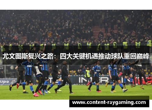 尤文图斯复兴之路：四大关键机遇推动球队重回巅峰