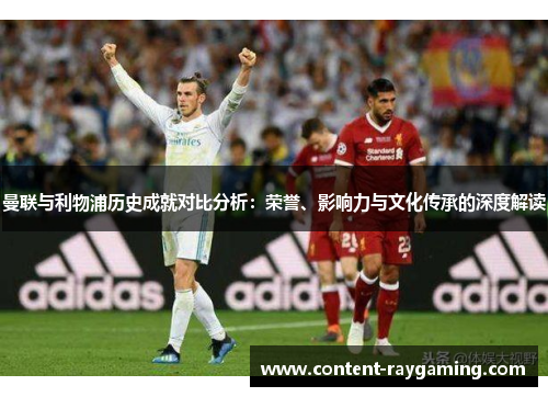 曼联与利物浦历史成就对比分析：荣誉、影响力与文化传承的深度解读