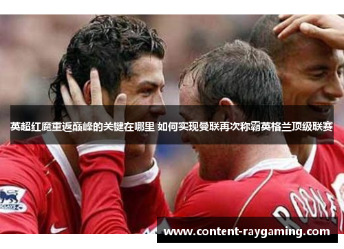 英超红魔重返巅峰的关键在哪里 如何实现曼联再次称霸英格兰顶级联赛