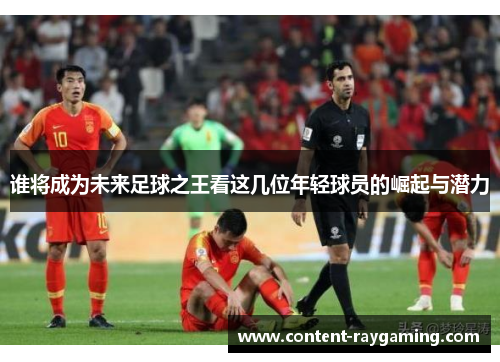 谁将成为未来足球之王看这几位年轻球员的崛起与潜力