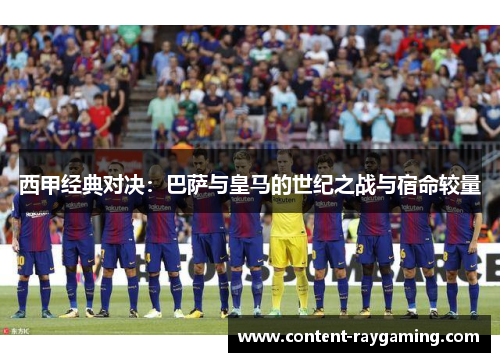 西甲经典对决：巴萨与皇马的世纪之战与宿命较量