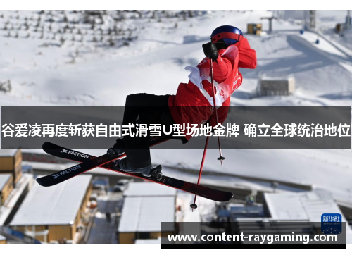 谷爱凌再度斩获自由式滑雪U型场地金牌 确立全球统治地位