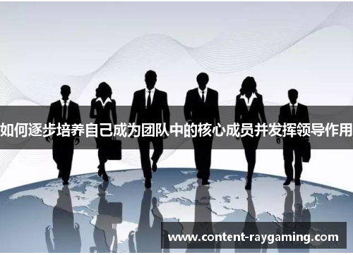 如何逐步培养自己成为团队中的核心成员并发挥领导作用