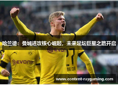 哈兰德:曼城进攻核心崛起,未来足坛巨星之路开启