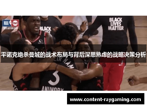 平诺克绝杀曼城的战术布局与背后深思熟虑的战略决策分析