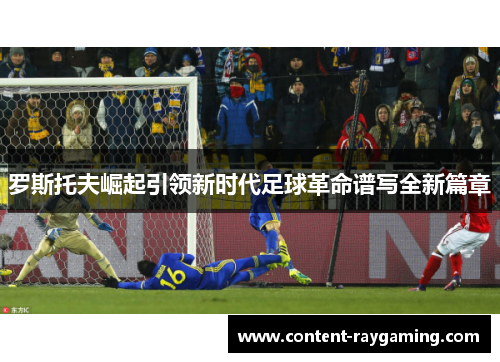 罗斯托夫崛起引领新时代足球革命谱写全新篇章