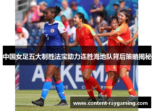 中国女足五大制胜法宝助力连胜海地队背后策略揭秘
