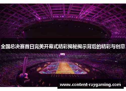 全国总决赛首日完美开幕式精彩揭秘揭示背后的精彩与创意