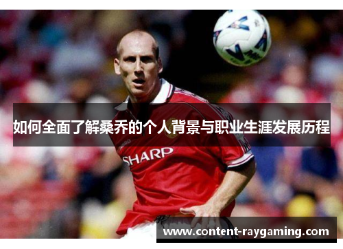 如何全面了解桑乔的个人背景与职业生涯发展历程