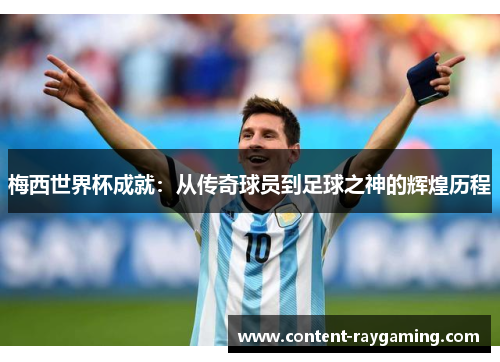 梅西世界杯成就：从传奇球员到足球之神的辉煌历程