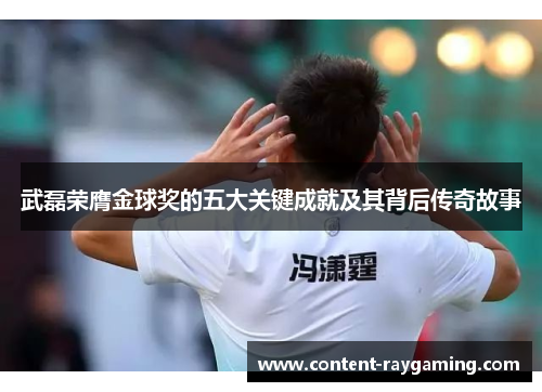 武磊荣膺金球奖的五大关键成就及其背后传奇故事