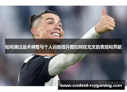 如何通过战术调整与个人训练提升图拉姆在尤文的表现和贡献