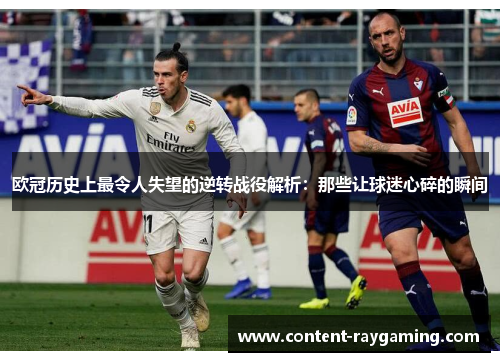 欧冠历史上最令人失望的逆转战役解析:那些让球迷心碎的瞬间