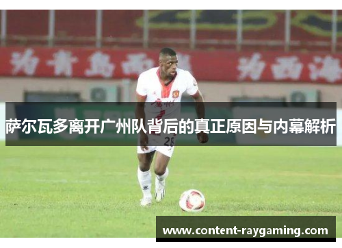 萨尔瓦多离开广州队背后的真正原因与内幕解析