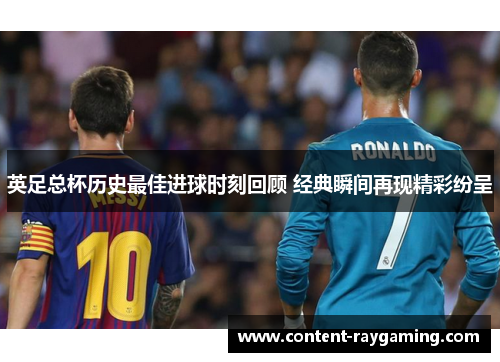 英足总杯历史最佳进球时刻回顾 经典瞬间再现精彩纷呈