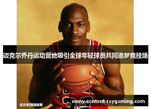 迈克尔乔丹运动营地吸引全球年轻球员共同追梦竞技场