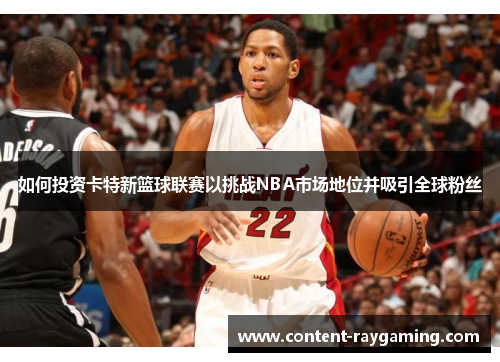 如何投资卡特新篮球联赛以挑战NBA市场地位并吸引全球粉丝