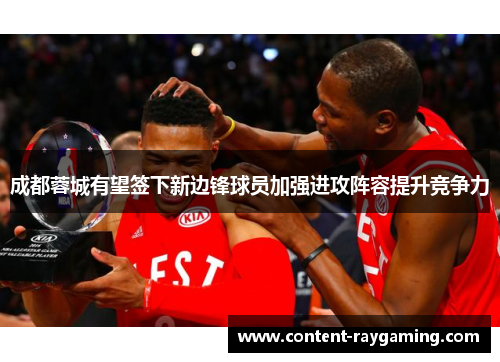 成都蓉城有望签下新边锋球员加强进攻阵容提升竞争力