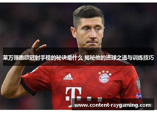 莱万领跑欧冠射手榜的秘诀是什么 揭秘他的进球之道与训练技巧
