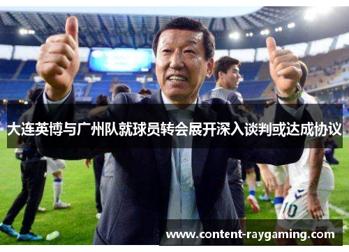 大连英博与广州队就球员转会展开深入谈判或达成协议