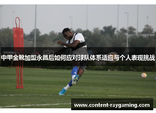 中甲金靴加盟永昌后如何应对球队体系适应与个人表现挑战