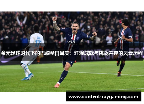 金元足球时代下的巴黎圣日耳曼：辉煌成就与挑战并存的风云历程