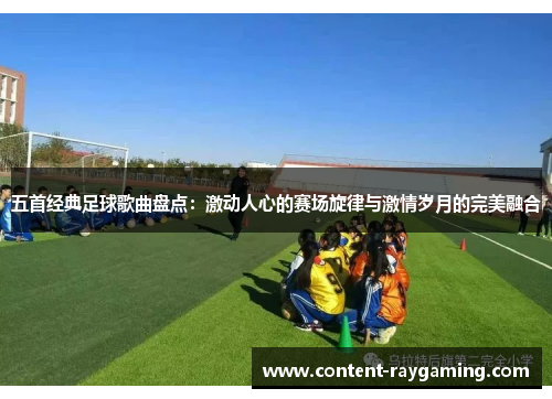 五首经典足球歌曲盘点:激动人心的赛场旋律与激情岁月的完美融合