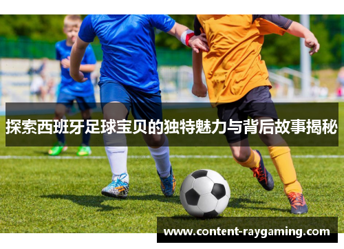 探索西班牙足球宝贝的独特魅力与背后故事揭秘