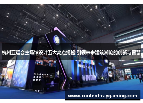 杭州亚运会主场馆设计五大亮点揭秘 引领未来建筑潮流的创新与智慧