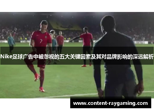 Nike足球广告中被忽视的五大关键因素及其对品牌影响的深远解析