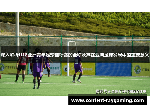 深入解析U18亚洲青年足球锦标赛的全称及其在亚洲足球发展中的重要意义