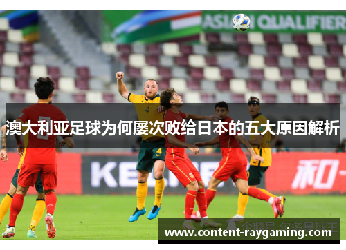 澳大利亚足球为何屡次败给日本的五大原因解析