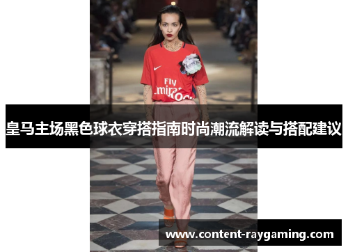 皇马主场黑色球衣穿搭指南时尚潮流解读与搭配建议