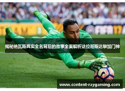 揭秘纳瓦斯真实全名背后的故事全面解析这位哥斯达黎加门神