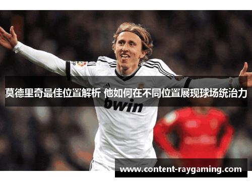 莫德里奇最佳位置解析 他如何在不同位置展现球场统治力