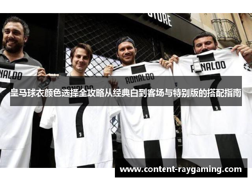 皇马球衣颜色选择全攻略从经典白到客场与特别版的搭配指南