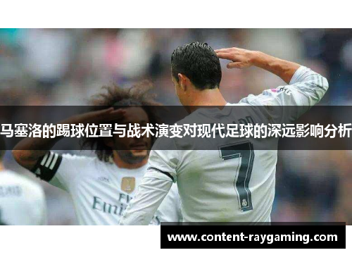 马塞洛的踢球位置与战术演变对现代足球的深远影响分析