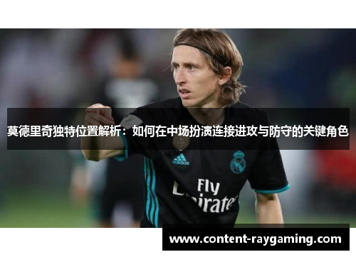 莫德里奇独特位置解析:如何在中场扮演连接进攻与防守的关键角色 莫德里奇独特位置解析:如何在中场扮演连接进攻与防守的关键角色