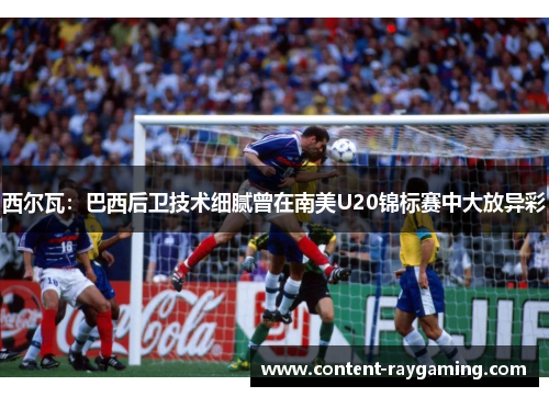 西尔瓦:巴西后卫技术细腻曾在南美U20锦标赛中大放异彩 西尔瓦:巴西后卫技术细腻曾在南美U20锦标赛中大放异彩