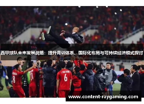 西甲球队未来发展战略:提升青训体系、国际化布局与可持续经济模式探讨 西甲球队未来发展战略:提升青训体系、国际化布局与可持续经济模式探讨